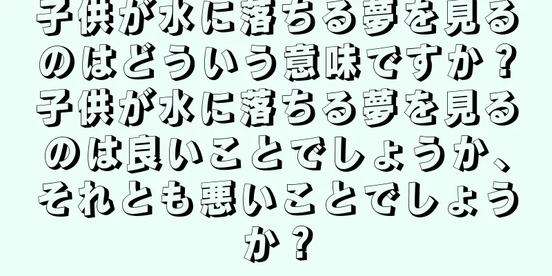 子供が水に落ちる夢を見るのはどういう意味ですか？子供が水に落ちる夢を見るのは良いことでしょうか、それとも悪いことでしょうか？