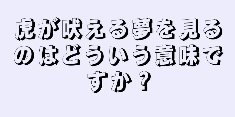 虎が吠える夢を見るのはどういう意味ですか？