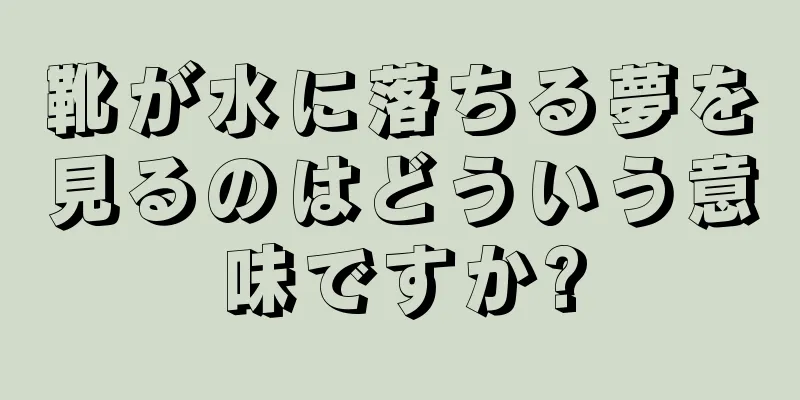 靴が水に落ちる夢を見るのはどういう意味ですか?