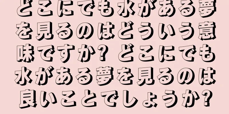 どこにでも水がある夢を見るのはどういう意味ですか? どこにでも水がある夢を見るのは良いことでしょうか?
