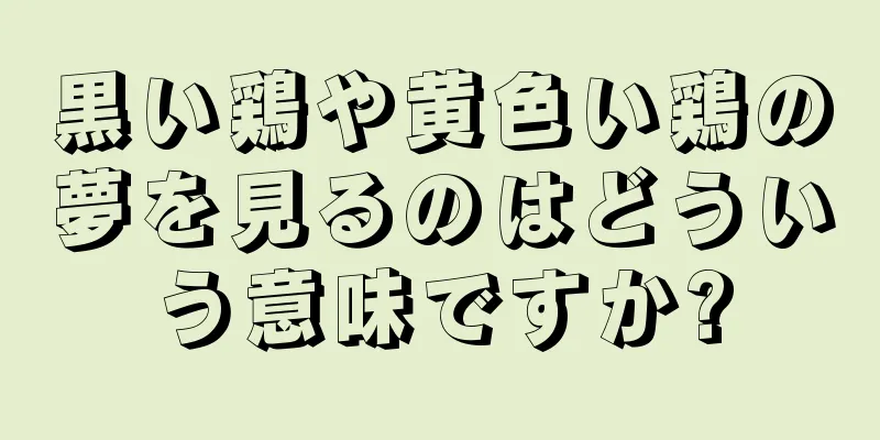 黒い鶏や黄色い鶏の夢を見るのはどういう意味ですか?