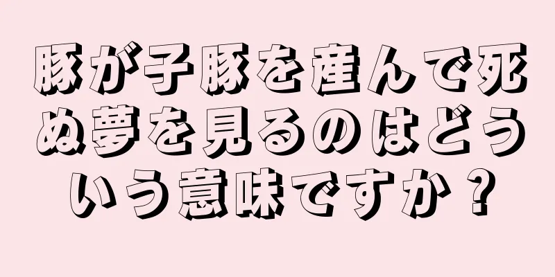 豚が子豚を産んで死ぬ夢を見るのはどういう意味ですか？
