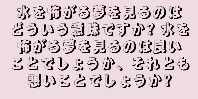 水を怖がる夢を見るのはどういう意味ですか? 水を怖がる夢を見るのは良いことでしょうか、それとも悪いことでしょうか?