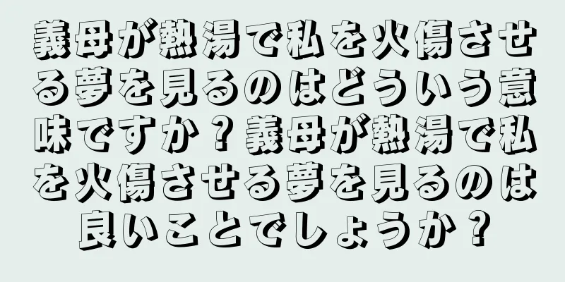 義母が熱湯で私を火傷させる夢を見るのはどういう意味ですか？義母が熱湯で私を火傷させる夢を見るのは良いことでしょうか？