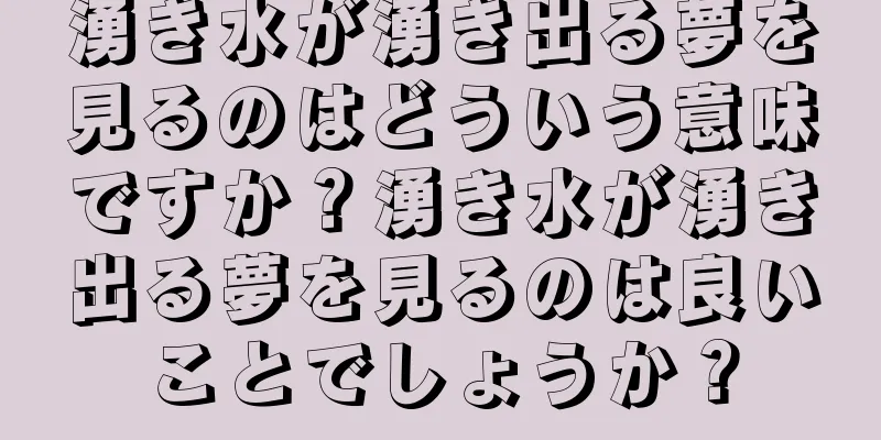 湧き水が湧き出る夢を見るのはどういう意味ですか？湧き水が湧き出る夢を見るのは良いことでしょうか？