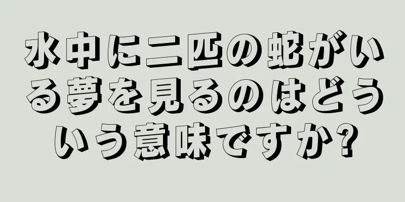 水中に二匹の蛇がいる夢を見るのはどういう意味ですか?