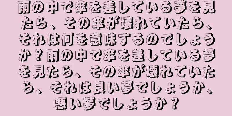 雨の中で傘を差している夢を見たら、その傘が壊れていたら、それは何を意味するのでしょうか？雨の中で傘を差している夢を見たら、その傘が壊れていたら、それは良い夢でしょうか、悪い夢でしょうか？