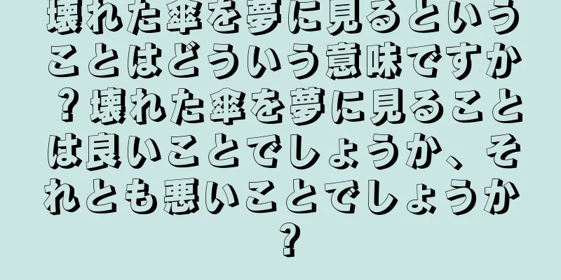 壊れた傘を夢に見るということはどういう意味ですか？壊れた傘を夢に見ることは良いことでしょうか、それとも悪いことでしょうか？
