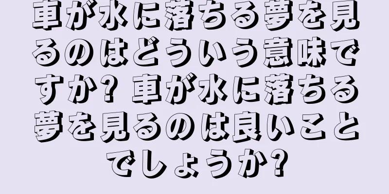 車が水に落ちる夢を見るのはどういう意味ですか? 車が水に落ちる夢を見るのは良いことでしょうか?