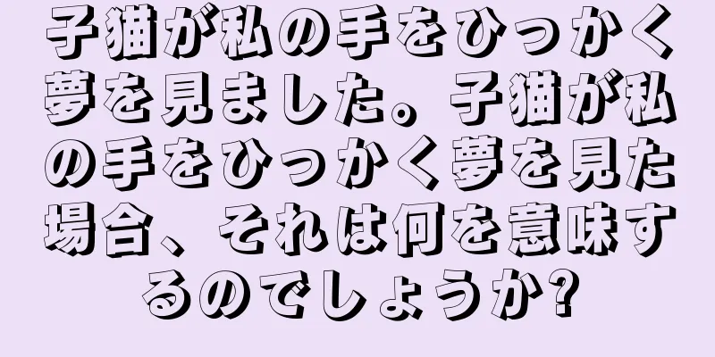 子猫が私の手をひっかく夢を見ました。子猫が私の手をひっかく夢を見た場合、それは何を意味するのでしょうか?
