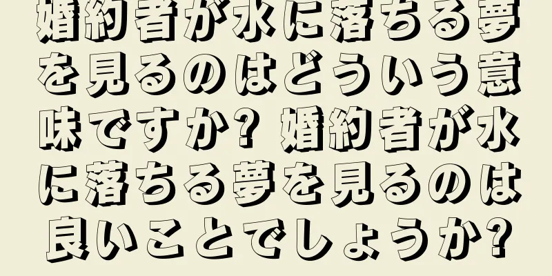 婚約者が水に落ちる夢を見るのはどういう意味ですか? 婚約者が水に落ちる夢を見るのは良いことでしょうか?