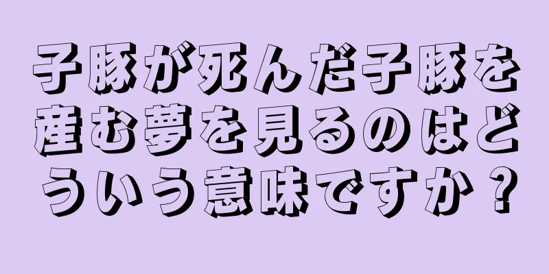 子豚が死んだ子豚を産む夢を見るのはどういう意味ですか？