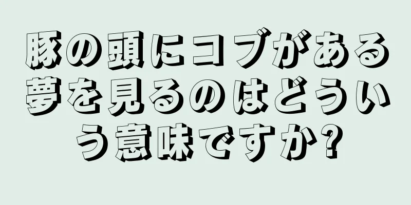 豚の頭にコブがある夢を見るのはどういう意味ですか?