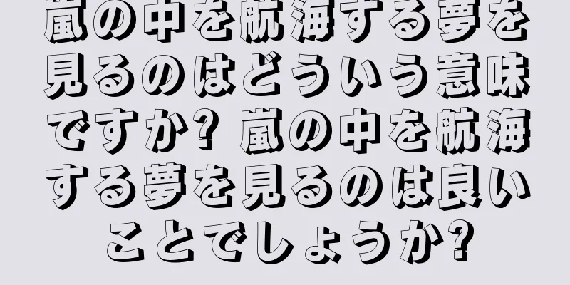 嵐の中を航海する夢を見るのはどういう意味ですか? 嵐の中を航海する夢を見るのは良いことでしょうか?