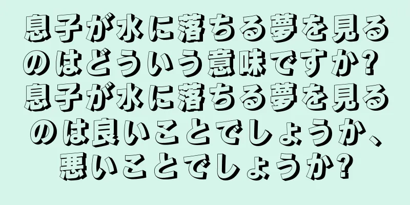 息子が水に落ちる夢を見るのはどういう意味ですか? 息子が水に落ちる夢を見るのは良いことでしょうか、悪いことでしょうか?