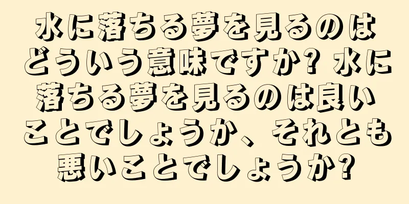 水に落ちる夢を見るのはどういう意味ですか? 水に落ちる夢を見るのは良いことでしょうか、それとも悪いことでしょうか?