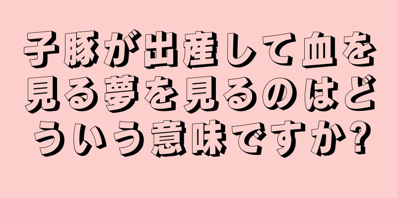 子豚が出産して血を見る夢を見るのはどういう意味ですか?