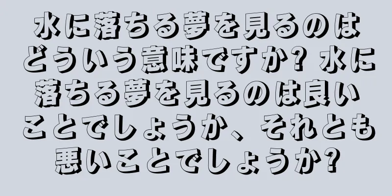 水に落ちる夢を見るのはどういう意味ですか? 水に落ちる夢を見るのは良いことでしょうか、それとも悪いことでしょうか?