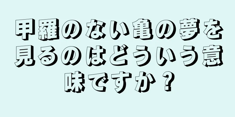 甲羅のない亀の夢を見るのはどういう意味ですか？