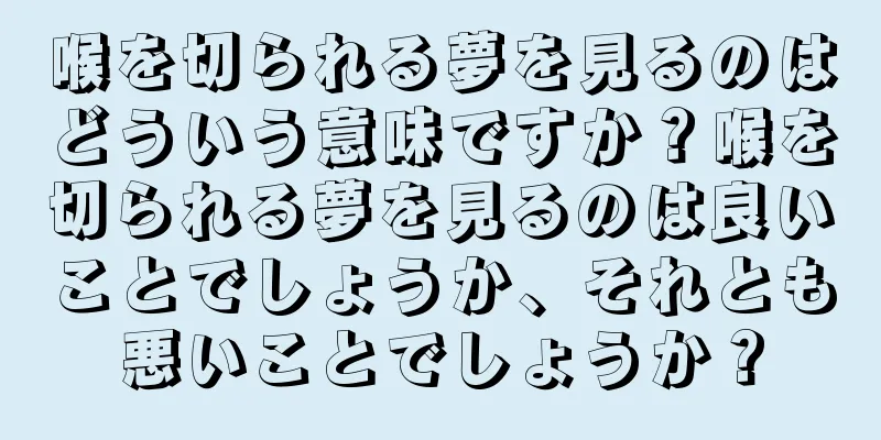 喉を切られる夢を見るのはどういう意味ですか？喉を切られる夢を見るのは良いことでしょうか、それとも悪いことでしょうか？