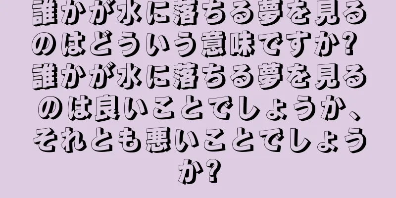 誰かが水に落ちる夢を見るのはどういう意味ですか? 誰かが水に落ちる夢を見るのは良いことでしょうか、それとも悪いことでしょうか?