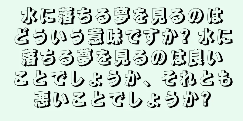 水に落ちる夢を見るのはどういう意味ですか? 水に落ちる夢を見るのは良いことでしょうか、それとも悪いことでしょうか?