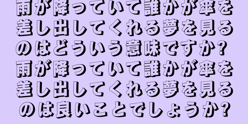 雨が降っていて誰かが傘を差し出してくれる夢を見るのはどういう意味ですか? 雨が降っていて誰かが傘を差し出してくれる夢を見るのは良いことでしょうか?