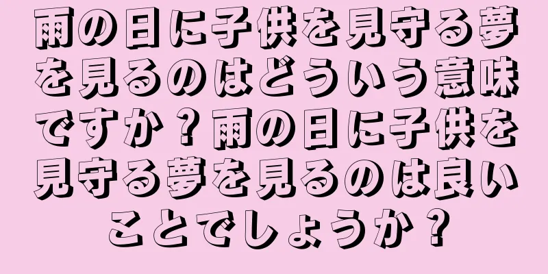 雨の日に子供を見守る夢を見るのはどういう意味ですか？雨の日に子供を見守る夢を見るのは良いことでしょうか？