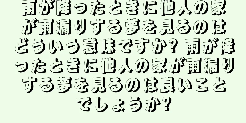 雨が降ったときに他人の家が雨漏りする夢を見るのはどういう意味ですか? 雨が降ったときに他人の家が雨漏りする夢を見るのは良いことでしょうか?