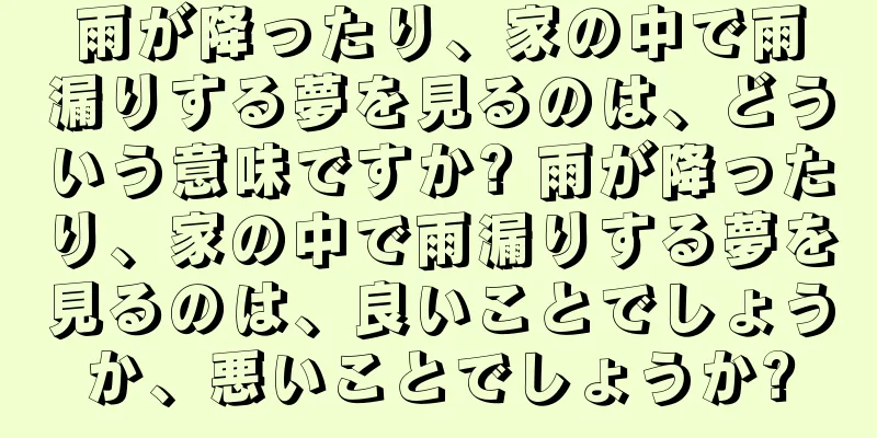 雨が降ったり、家の中で雨漏りする夢を見るのは、どういう意味ですか? 雨が降ったり、家の中で雨漏りする夢を見るのは、良いことでしょうか、悪いことでしょうか?