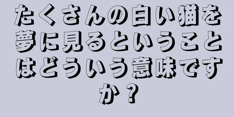 たくさんの白い猫を夢に見るということはどういう意味ですか？