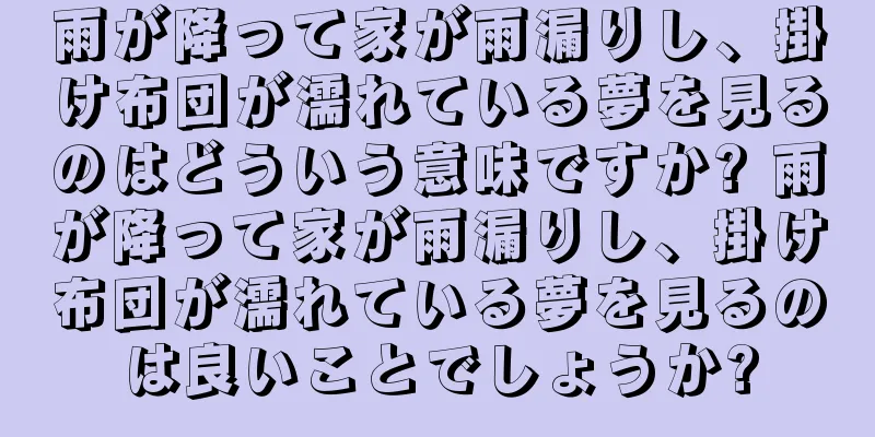 雨が降って家が雨漏りし、掛け布団が濡れている夢を見るのはどういう意味ですか? 雨が降って家が雨漏りし、掛け布団が濡れている夢を見るのは良いことでしょうか?