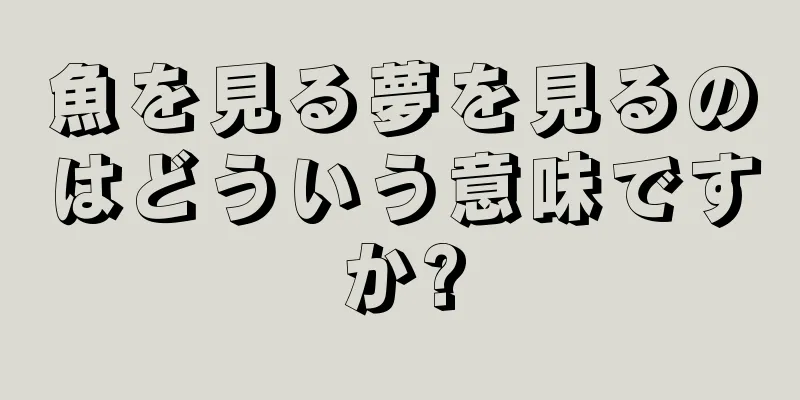 魚を見る夢を見るのはどういう意味ですか?