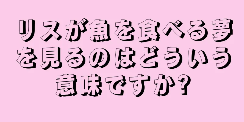 リスが魚を食べる夢を見るのはどういう意味ですか?