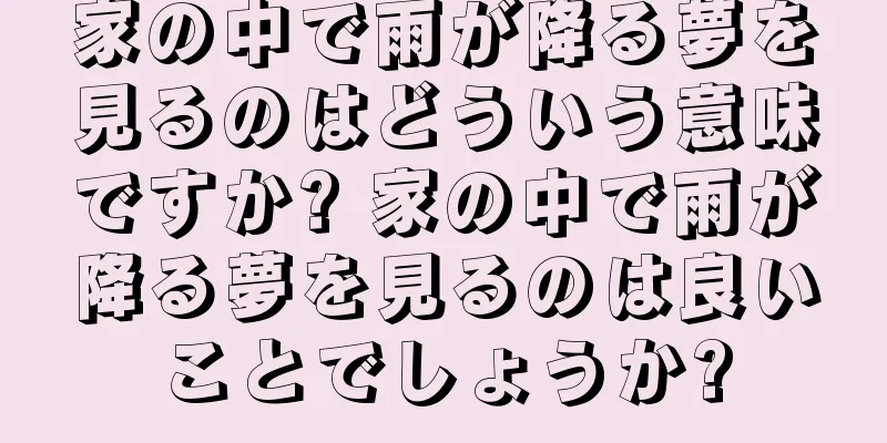 家の中で雨が降る夢を見るのはどういう意味ですか? 家の中で雨が降る夢を見るのは良いことでしょうか?