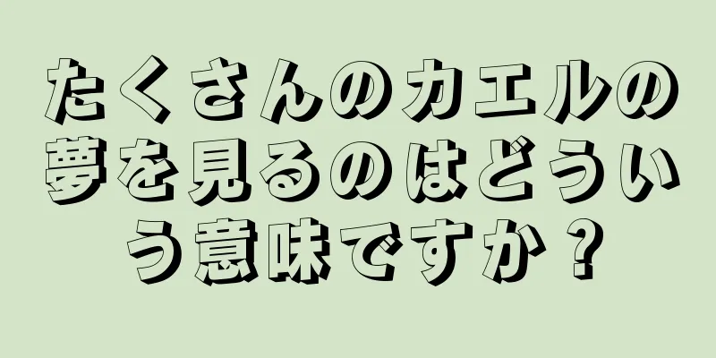 たくさんのカエルの夢を見るのはどういう意味ですか？