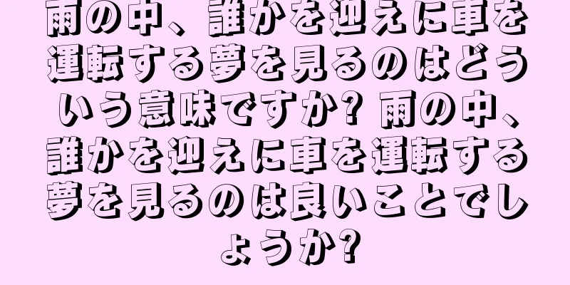 雨の中、誰かを迎えに車を運転する夢を見るのはどういう意味ですか? 雨の中、誰かを迎えに車を運転する夢を見るのは良いことでしょうか?