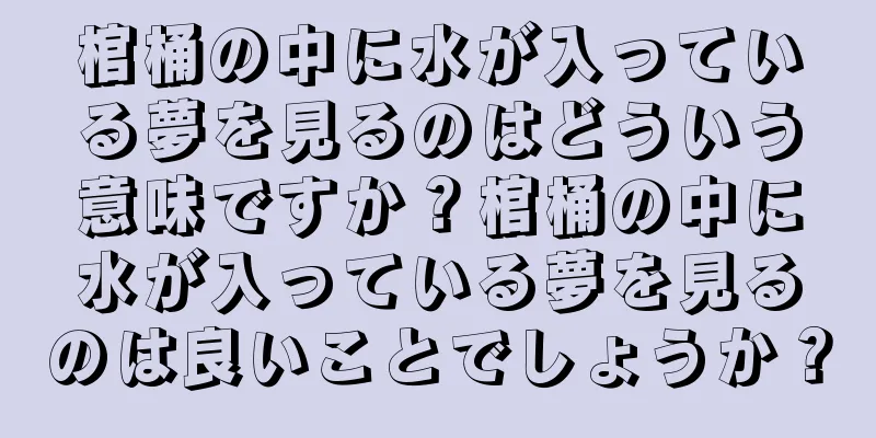 棺桶の中に水が入っている夢を見るのはどういう意味ですか？棺桶の中に水が入っている夢を見るのは良いことでしょうか？