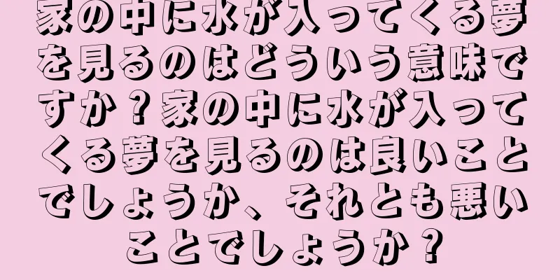 家の中に水が入ってくる夢を見るのはどういう意味ですか？家の中に水が入ってくる夢を見るのは良いことでしょうか、それとも悪いことでしょうか？