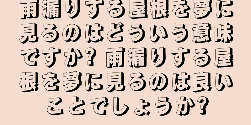 雨漏りする屋根を夢に見るのはどういう意味ですか? 雨漏りする屋根を夢に見るのは良いことでしょうか?