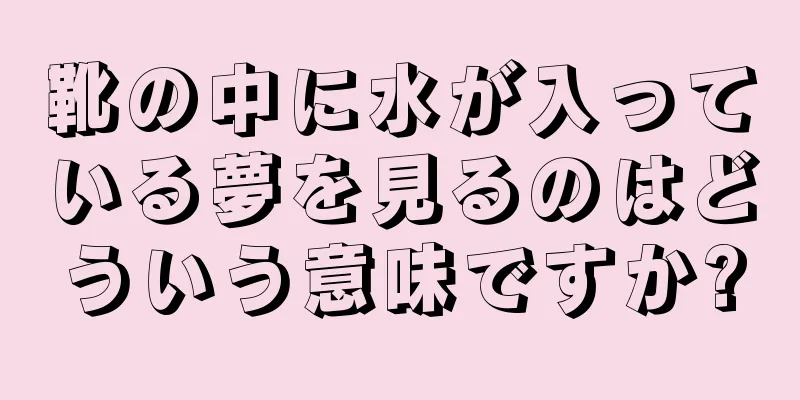 靴の中に水が入っている夢を見るのはどういう意味ですか?