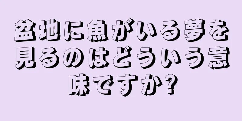 盆地に魚がいる夢を見るのはどういう意味ですか?