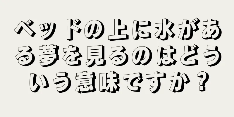 ベッドの上に水がある夢を見るのはどういう意味ですか？