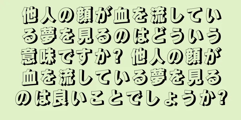 他人の顔が血を流している夢を見るのはどういう意味ですか? 他人の顔が血を流している夢を見るのは良いことでしょうか?