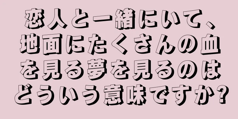 恋人と一緒にいて、地面にたくさんの血を見る夢を見るのはどういう意味ですか?