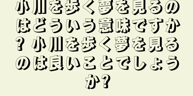 小川を歩く夢を見るのはどういう意味ですか? 小川を歩く夢を見るのは良いことでしょうか?