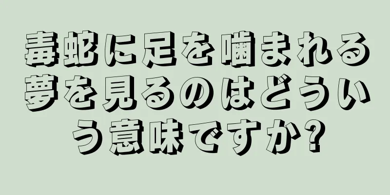 毒蛇に足を噛まれる夢を見るのはどういう意味ですか?