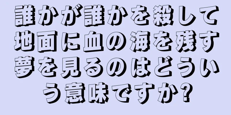 誰かが誰かを殺して地面に血の海を残す夢を見るのはどういう意味ですか?