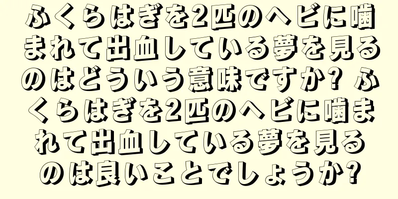 ふくらはぎを2匹のヘビに噛まれて出血している夢を見るのはどういう意味ですか? ふくらはぎを2匹のヘビに噛まれて出血している夢を見るのは良いことでしょうか?