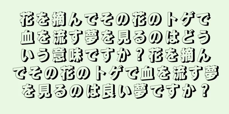 花を摘んでその花のトゲで血を流す夢を見るのはどういう意味ですか？花を摘んでその花のトゲで血を流す夢を見るのは良い夢ですか？
